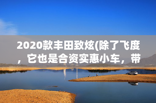 2020款丰田致炫(除了飞度，它也是合资实惠小车，带你看丰田YARiS L 致炫)