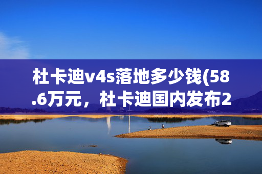 杜卡迪v4s落地多少钱(58.6万元，杜卡迪国内发布234匹的超级赛车V4R)