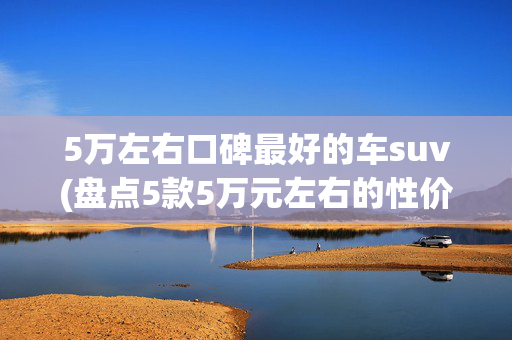 5万左右口碑最好的车suv(盘点5款5万元左右的性价比神车，普通人的最佳坐骑，10年开不坏)