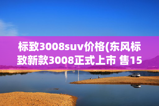 标致3008suv价格(东风标致新款3008正式上市 售15.97万起)