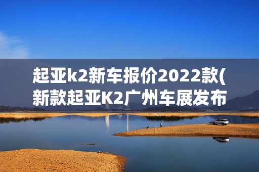 起亚k2新车报价2022款(新款起亚K2广州车展发布 售7.29万元起)