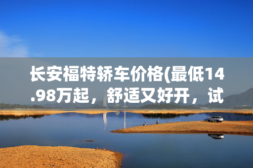 长安福特轿车价格(最低14.98万起，舒适又好开，试驾全新长安福特蒙迪欧)