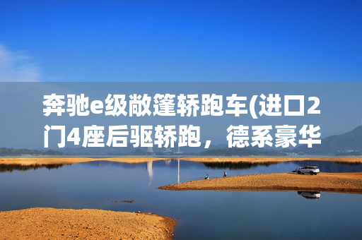 奔驰e级敞篷轿跑车(进口2门4座后驱轿跑，德系豪华大尺寸敞篷车，2.0T+9AT，奔驰E级)