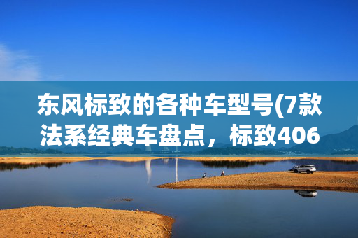 东风标致的各种车型号(7款法系经典车盘点，标致406的士速递使命必达)