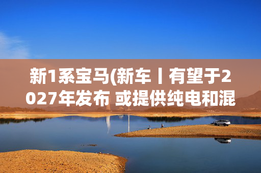 新1系宝马(新车丨有望于2027年发布 或提供纯电和混动车型 全新宝马1系假想图)