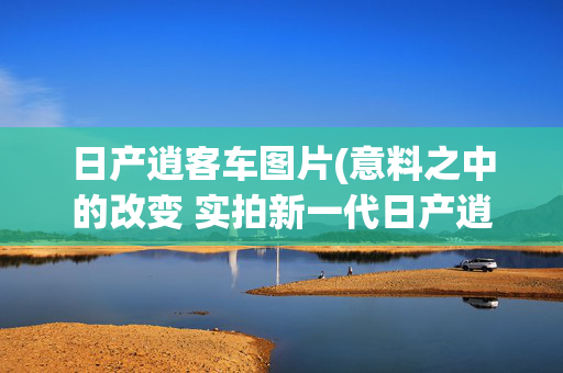 日产逍客车图片(意料之中的改变 实拍新一代日产逍客)