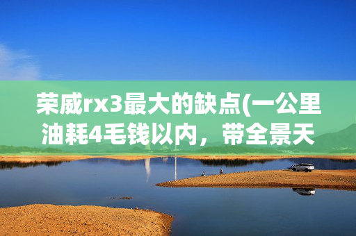 荣威rx3最大的缺点(一公里油耗4毛钱以内，带全景天窗的10万内SUV，荣威RX3)