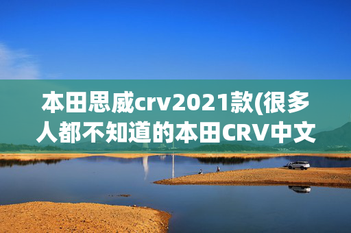 本田思威crv2021款(很多人都不知道的本田CRV中文名称)