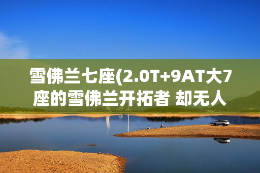 雪佛兰七座(2.0T+9AT大7座的雪佛兰开拓者 却无人欣赏！)