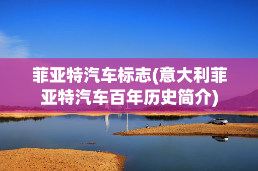 菲亚特汽车标志(意大利菲亚特汽车百年历史简介)