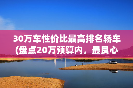 30万车性价比最高排名轿车(盘点20万预算内，最良心性价比最高的B级轿车前5名排行榜！)