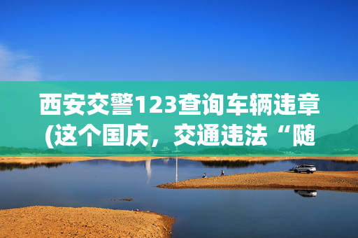 西安交警123查询车辆违章(这个国庆，交通违法“随手拍”举报你用了吗？)