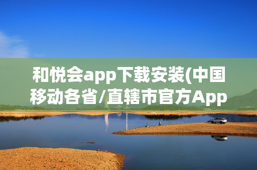 和悦会app下载安装(中国移动各省/直辖市官方App陆续更名)