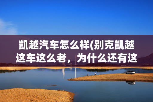 凯越汽车怎么样(别克凯越这车这么老，为什么还有这么多人买？听听车主意见)