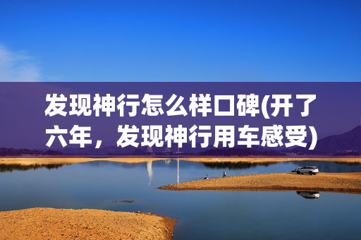 发现神行怎么样口碑(开了六年，发现神行用车感受)