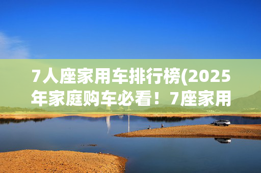 7人座家用车排行榜(2025年家庭购车必看！7座家用车终极推荐榜单出炉)