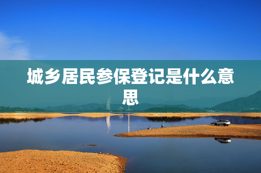 城乡居民参保登记是什么意思