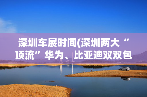 深圳车展时间(深圳两大“顶流”华为、比亚迪双双包馆！2025粤港澳大湾区车展月底登场)