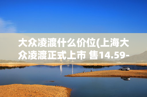 大众凌渡什么价位(上海大众凌渡正式上市 售14.59-21.39万)