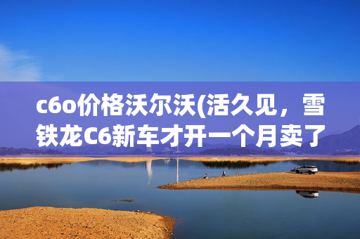 c6o价格沃尔沃(活久见，雪铁龙C6新车才开一个月卖了16万，不仅没亏还赚了)