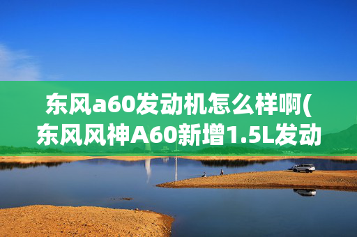东风a60发动机怎么样啊(东风风神A60新增1.5L发动机 或年内上市)