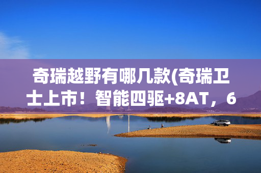 奇瑞越野有哪几款(奇瑞卫士上市！智能四驱+8AT，6种真越野模式，17.99万很霸道)