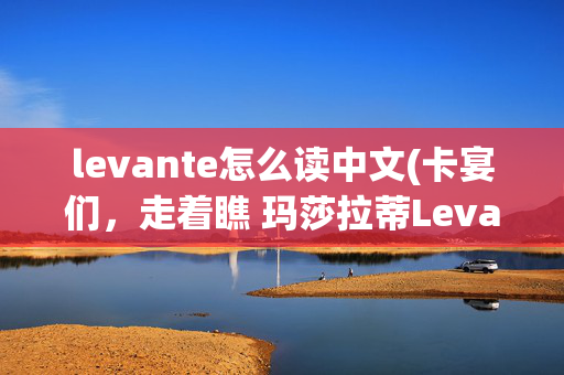 levante怎么读中文(卡宴们，走着瞧 玛莎拉蒂Levante实拍图解)