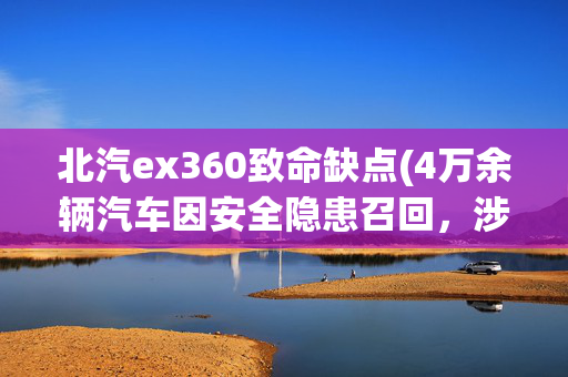 北汽ex360致命缺点(4万余辆汽车因安全隐患召回，涉北汽新能源EX360和EU400纯电动汽车)