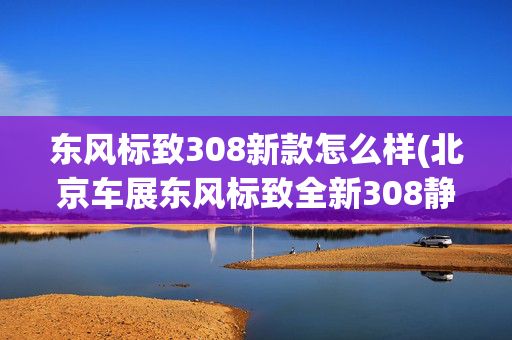 东风标致308新款怎么样(北京车展东风标致全新308静评)