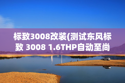 标致3008改装(测试东风标致 3008 1.6THP自动至尚版)