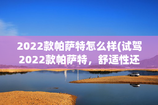 2022款帕萨特怎么样(试驾2022款帕萨特，舒适性还是那么优秀)