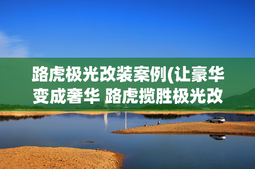 路虎极光改装案例(让豪华变成奢华 路虎揽胜极光改装方案)