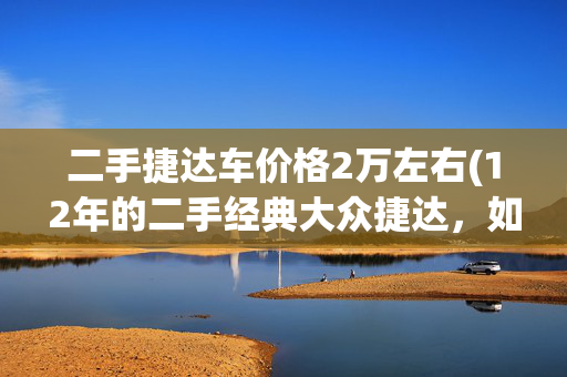 二手捷达车价格2万左右(12年的二手经典大众捷达，如今不到一万块，这车况是否值得购买？)