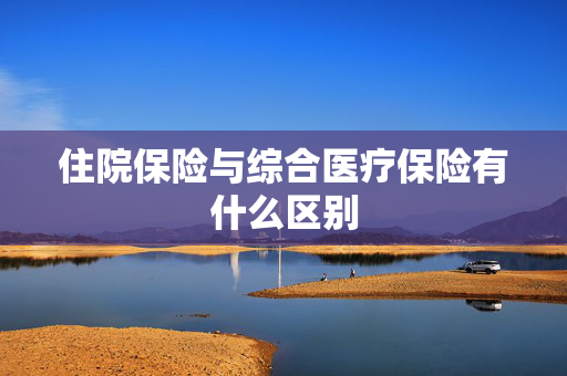 住院保险与综合医疗保险有什么区别