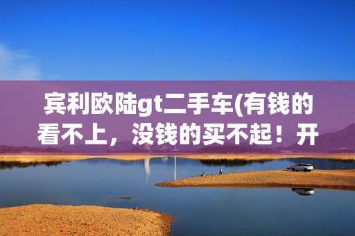 宾利欧陆gt二手车(有钱的看不上，没钱的买不起！开了11年的宾利欧陆真有这么尴尬？)