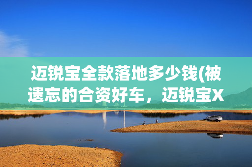 迈锐宝全款落地多少钱(被遗忘的合资好车，迈锐宝XL如今只卖11万多，真没人懂？)