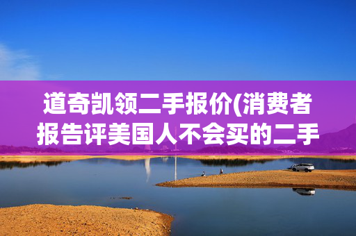 道奇凯领二手报价(消费者报告评美国人不会买的二手车，德系三甲上榜两个！)