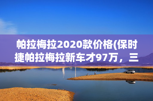 帕拉梅拉2020款价格(保时捷帕拉梅拉新车才97万，三年后卖107万，卖家：非常保值)