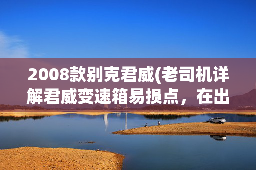 2008款别克君威(老司机详解君威变速箱易损点，在出了问题后该如何解决，厉害了)