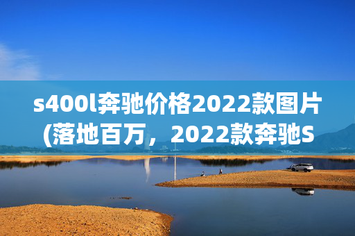 s400l奔驰价格2022款图片(落地百万，2022款奔驰S400L，一年车龄，商务出行新选择？)