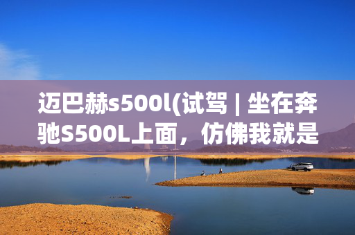 迈巴赫s500l(试驾 | 坐在奔驰S500L上面，仿佛我就是全车唯一的缺点)