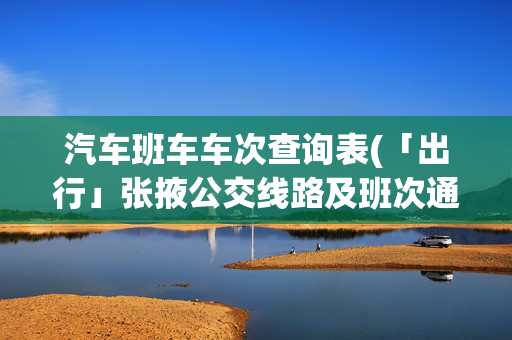 汽车班车车次查询表(「出行」张掖公交线路及班次通知)