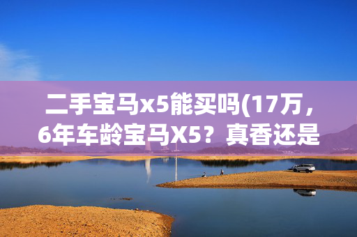 二手宝马x5能买吗(17万，6年车龄宝马X5？真香还是劝退？深度揭秘二手豪车陷阱！)
