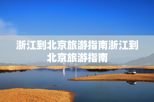 浙江到北京旅游指南浙江到北京旅游指南