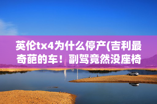英伦tx4为什么停产(吉利最奇葩的车！副驾竟然没座椅？还卖20多万？)