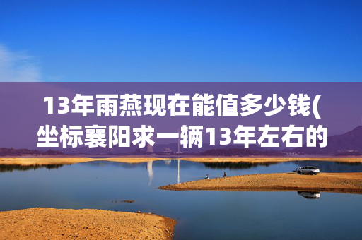 13年雨燕现在能值多少钱(坐标襄阳求一辆13年左右的自动挡雨燕#自动挡)