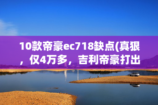 10款帝豪ec718缺点(真狠，仅4万多，吉利帝豪打出A级车历史最低价！)