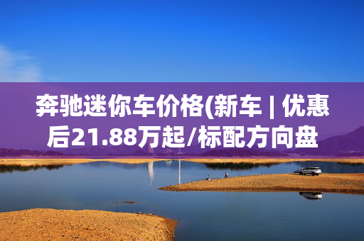 奔驰迷你车价格(新车 | 优惠后21.88万起/标配方向盘加热，全新MINI五门燃油版到店)