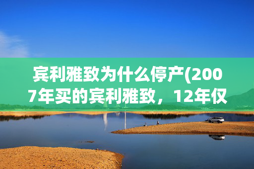 宾利雅致为什么停产(2007年买的宾利雅致，12年仅开4万公里，如今还值百万却没人愿要)
