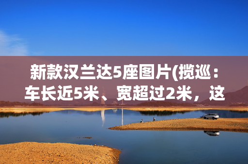 新款汉兰达5座图片(揽巡：车长近5米、宽超过2米，这台德系大5座SUV不比汉兰达香？)